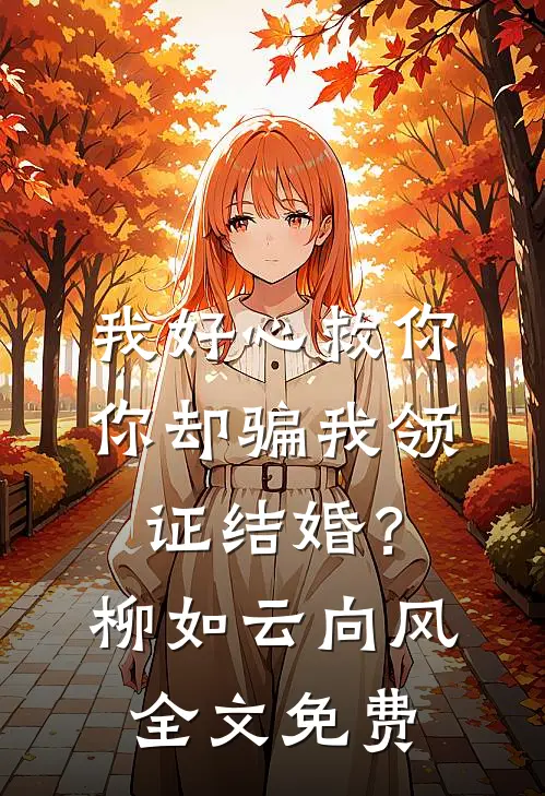 我好心救你，你却骗我领证结婚？柳如云向风全文免费