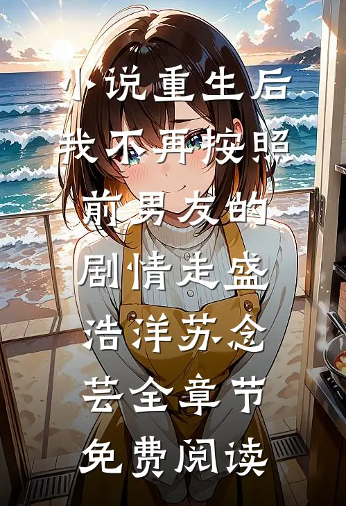 小说重生后，我不再按照前男友的剧情走盛浩洋苏念芸全章节免费阅读