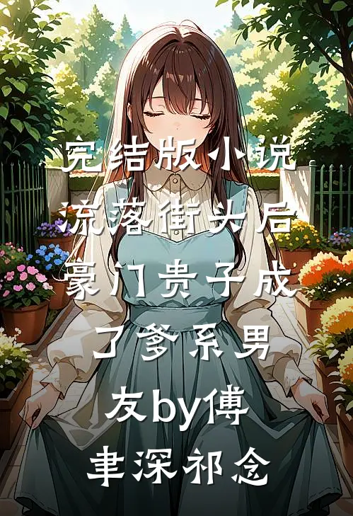 完结版小说流落街头后，豪门贵子成了爹系男友by傅聿深祁念