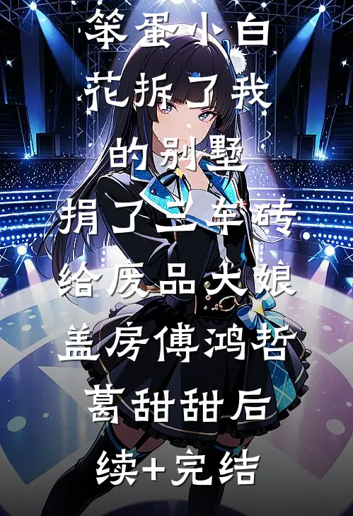 笨蛋小白花拆了我的别墅，捐了三车砖给废品大娘盖房傅鸿哲葛甜甜后续+完结