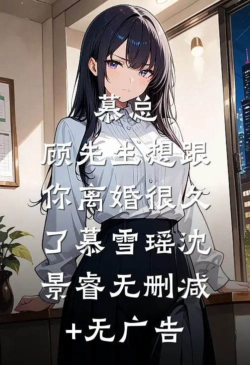 慕总，顾先生想跟你离婚很久了慕雪瑶沈景睿无删减+无广告