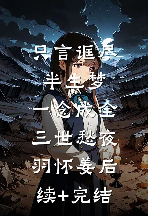 只言诓尽半生梦，一念成全三世愁夜羽怀姜后续+完结