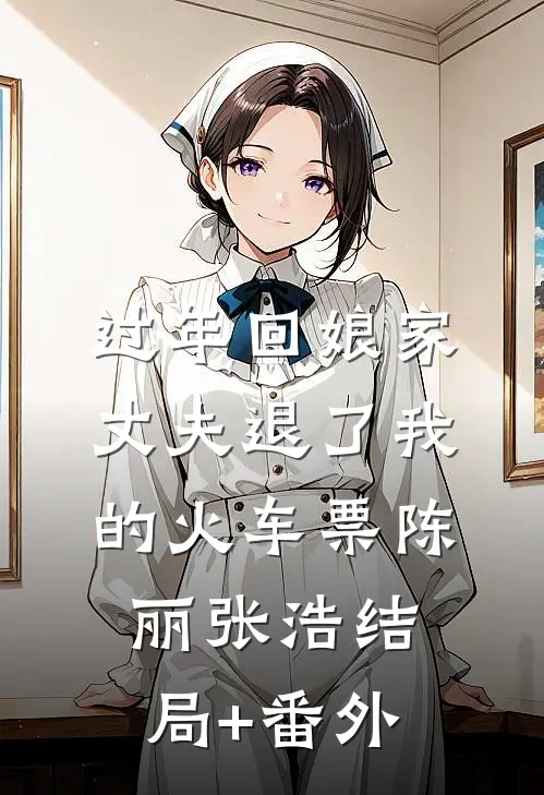 过年回娘家，丈夫退了我的火车票陈丽张浩结局+番外