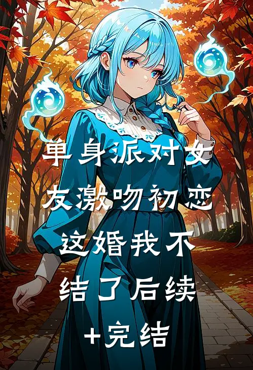 单身派对女友激吻初恋，这婚我不结了后续+完结
