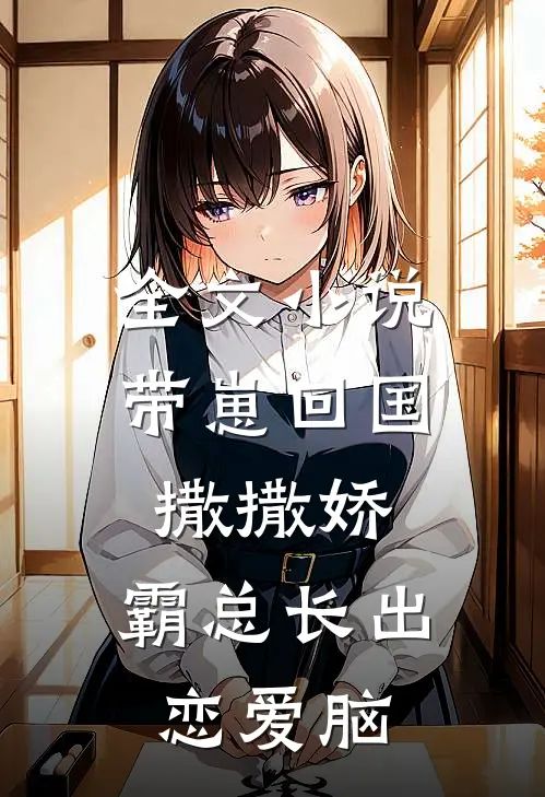 全文小说带崽回国撒撒娇，霸总长出恋爱脑