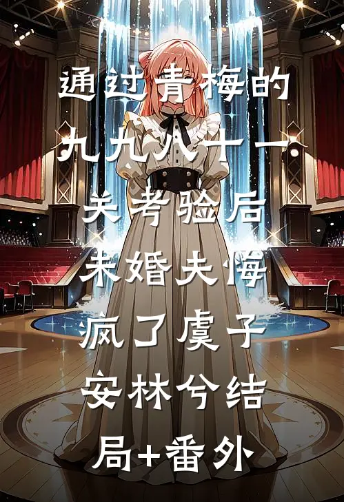 通过青梅的九九八十一关考验后，未婚夫悔疯了虞子安林兮结局+番外
