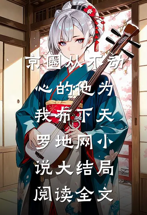 京圈从不动心的他为我布下天罗地网小说大结局阅读全文