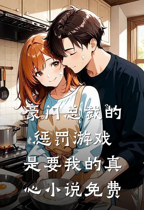 豪门总裁的惩罚游戏，是要我的真心小说免费