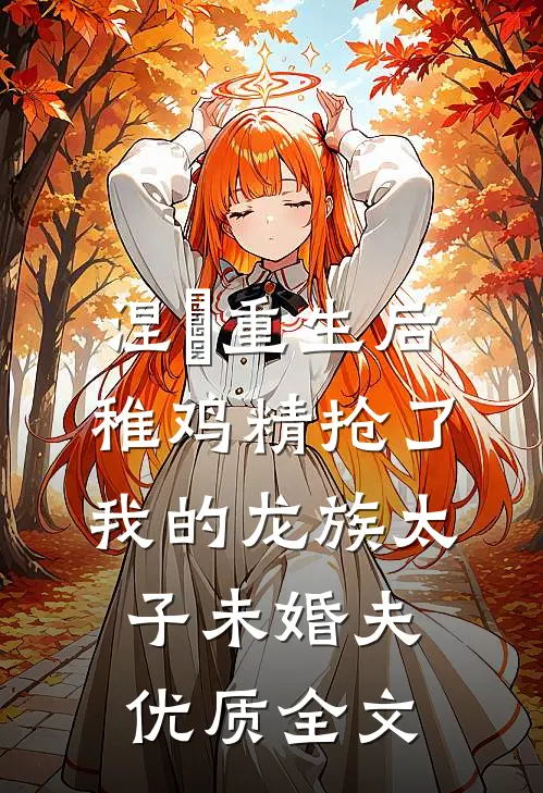 涅槃重生后，稚鸡精抢了我的龙族太子未婚夫优质全文