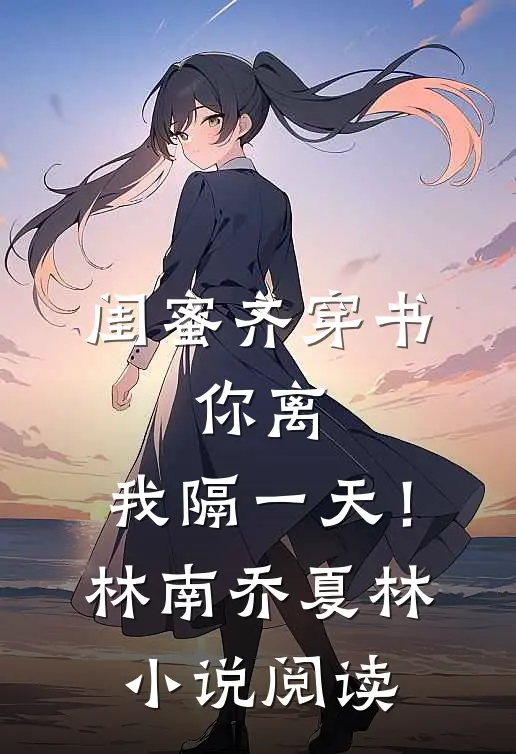 闺蜜齐穿书，你离，我隔一天！林南乔夏林小说阅读