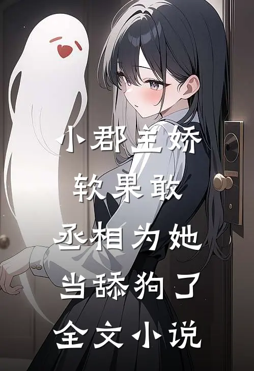小郡主娇软果敢,丞相为她当舔狗了全文