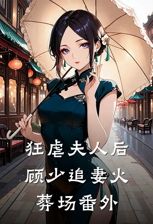 狂虐夫人后,顾少追妻火葬场 番外免费阅读