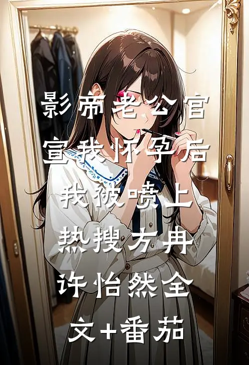 影帝老公官宣我怀孕后，我被喷上热搜方冉许怡然全文+番茄