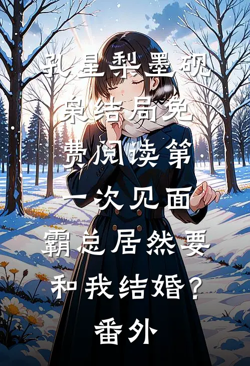 孔星梨墨砚枭结局免费阅读第一次见面，霸总居然要和我结婚？番外