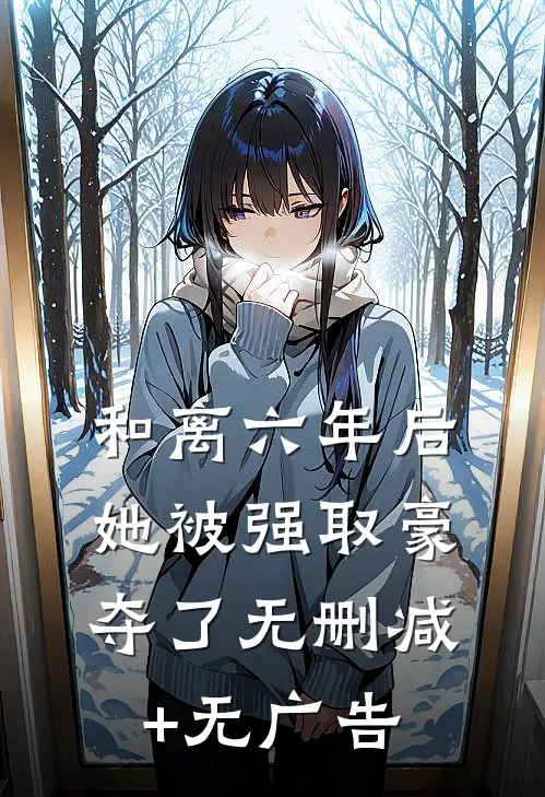 和离六年后，她被强取豪夺了无删减+无广告