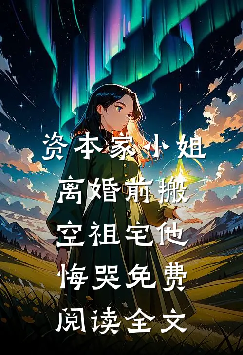 资本家小姐离婚前搬空祖宅他悔哭免费阅读全文