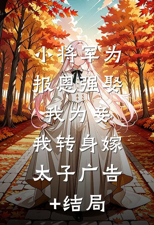 小将军为报恩强娶我为妾，我转身嫁太子广告+结局
