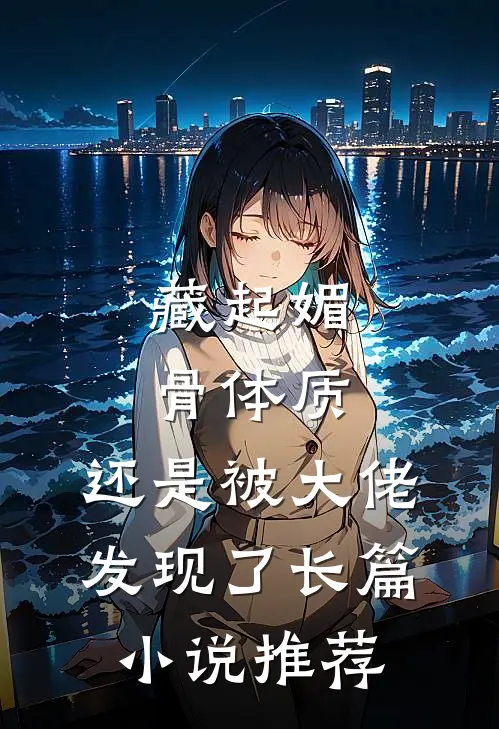 藏起媚骨体质，还是被大佬发现了长篇小说推荐
