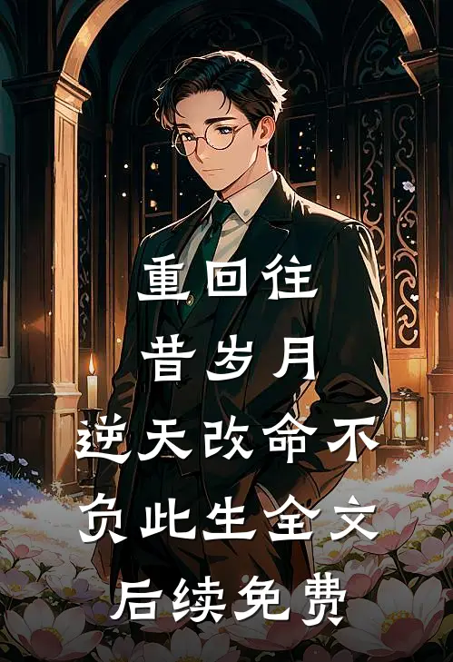 重回往昔岁月，逆天改命不负此生全文后续免费
