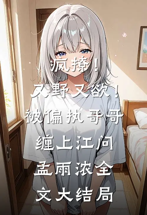 疯撩！又野又欲！被偏执哥哥缠上江问孟雨浓全文大结局