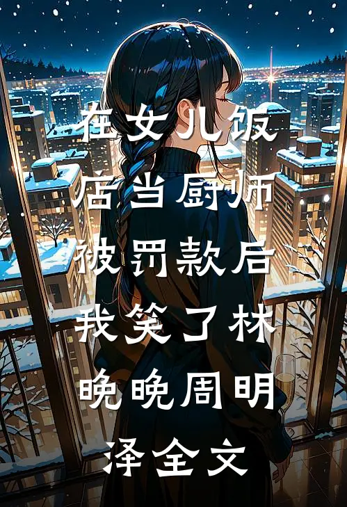 在女儿饭店当厨师被罚款后，我笑了林晚晚周明泽全文