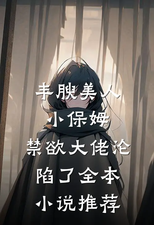 丰腴美人小保姆，禁欲大佬沦陷了全本小说推荐