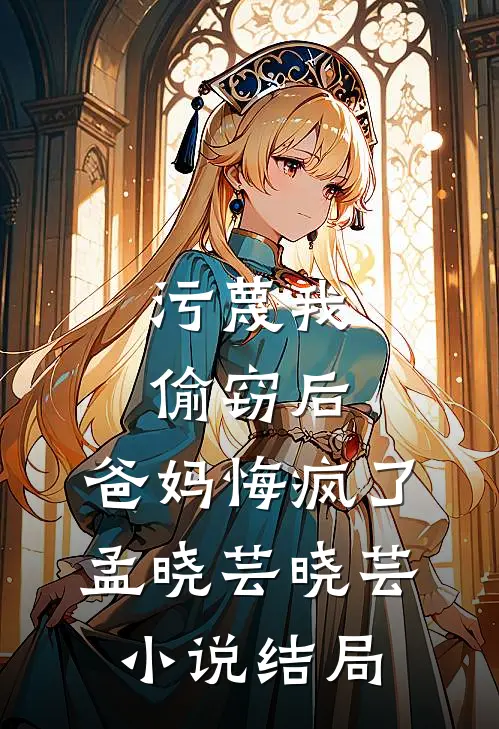 污蔑我偷窃后，爸妈悔疯了孟晓芸晓芸小说结局