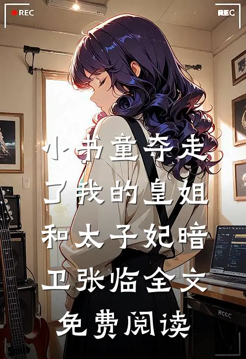 小书童夺走了我的皇姐和太子妃暗卫张临全文免费阅读