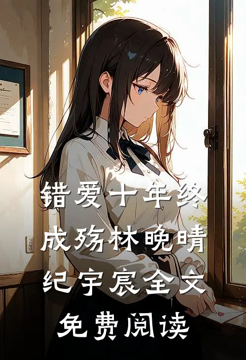 错爱十年终成殇林晚晴纪宇宸全文免费阅读
