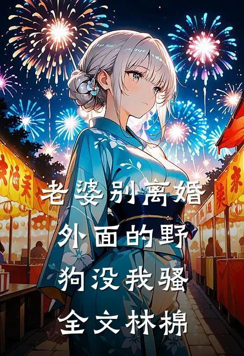 老婆别离婚，外面的野狗没我骚全文林棉