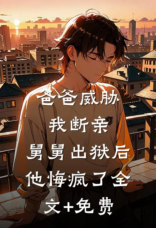 爸爸威胁我断亲，舅舅出狱后他悔疯了全文+免费