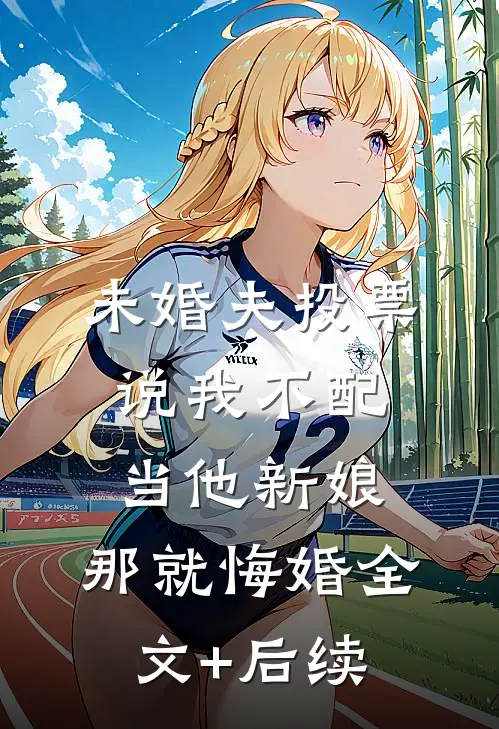 未婚夫投票说我不配当他新娘，那就悔婚全文+后续