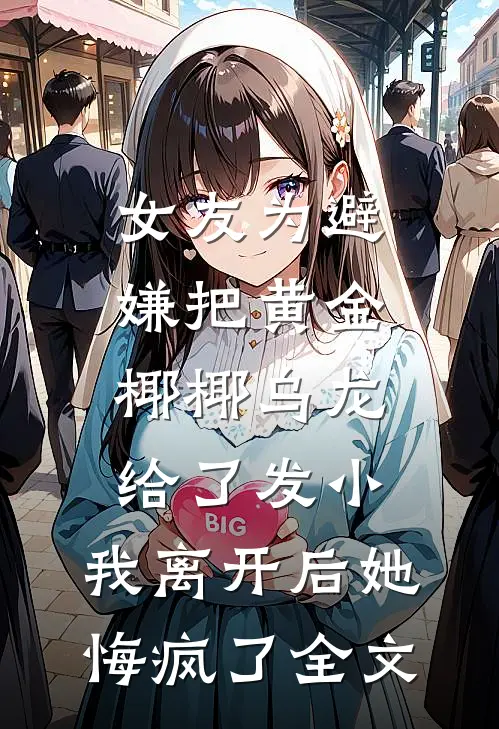 女友为避嫌把黄金椰椰乌龙给了发小，我离开后她悔疯了全文