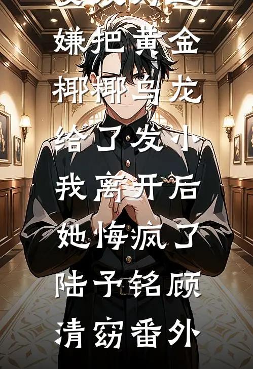 女友为避嫌把黄金椰椰乌龙给了发小，我离开后她悔疯了陆予铭顾清窈番外