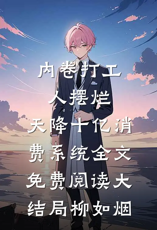 内卷打工人摆烂，天降十亿消费系统全文免费阅读大结局柳如烟