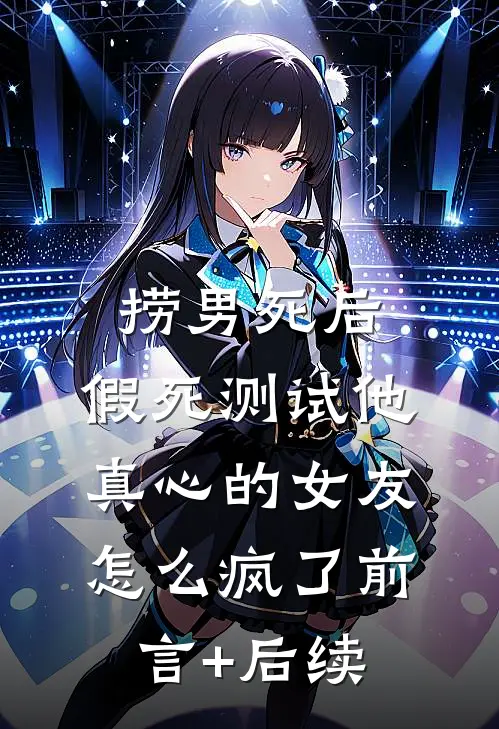 捞男死后，假死测试他真心的女友怎么疯了前言+后续