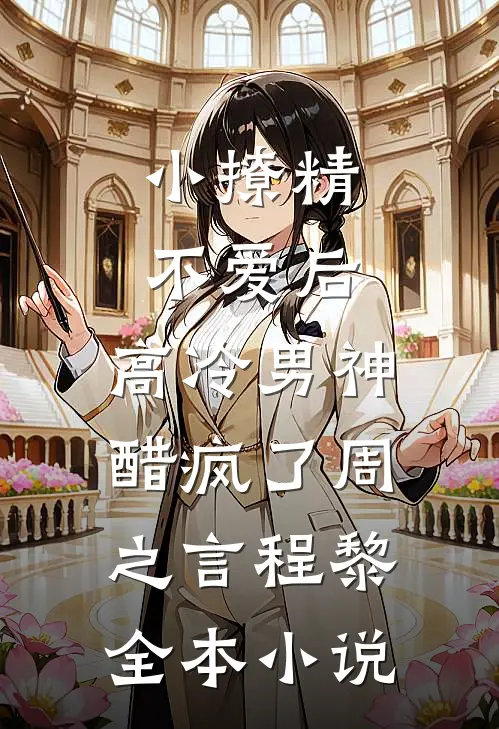小撩精不爱后，高冷男神醋疯了周之言程黎全本小说