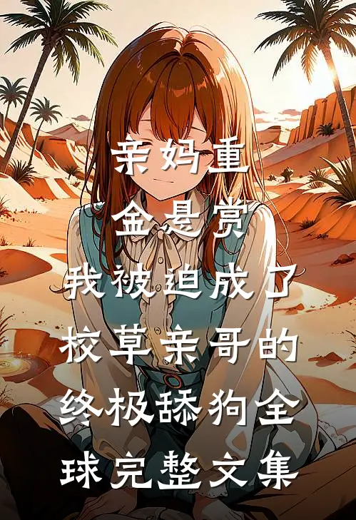 亲妈重金悬赏，我被迫成了校草亲哥的终极舔狗全球完整文集