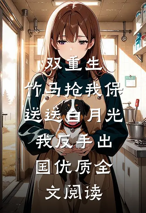 双重生：竹马抢我保送送白月光，我反手出国优质全文阅读