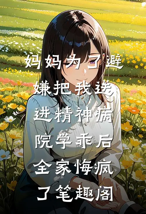 妈妈为了避嫌把我送进精神病院学乖后，全家悔疯了笔趣阁