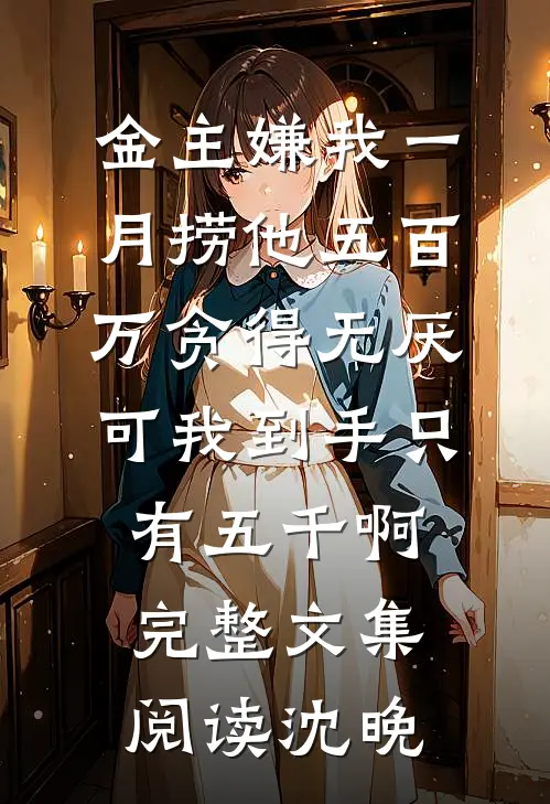 金主嫌我一月捞他五百万贪得无厌，可我到手只有五千啊完整文集阅读沈晚