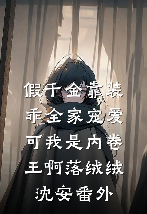 假千金靠装乖全家宠爱，可我是内卷王啊落绒绒沈安番外