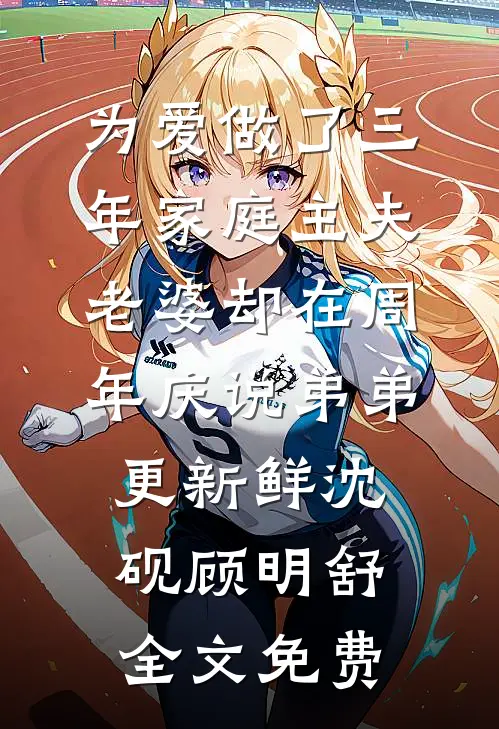 为爱做了三年家庭主夫，老婆却在周年庆说弟弟更新鲜沈砚顾明舒全文免费