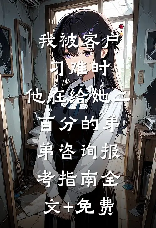 我被客户刁难时，他在给她二百分的弟弟咨询报考指南全文+免费
