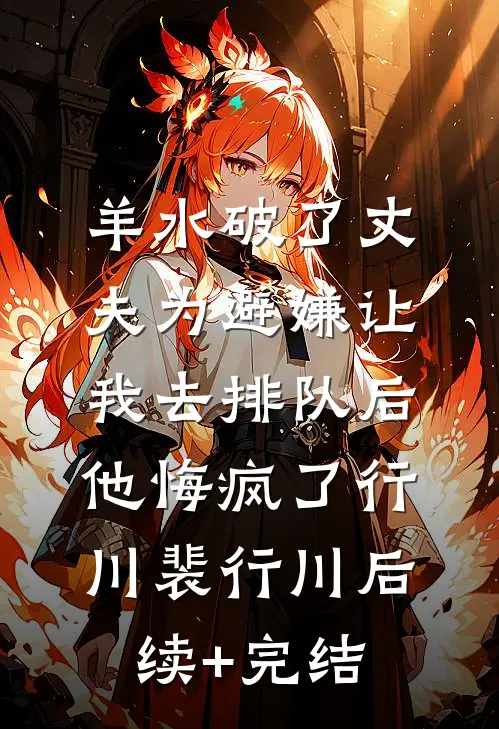 羊水破了丈夫为避嫌让我去排队后，他悔疯了行川裴行川后续+完结