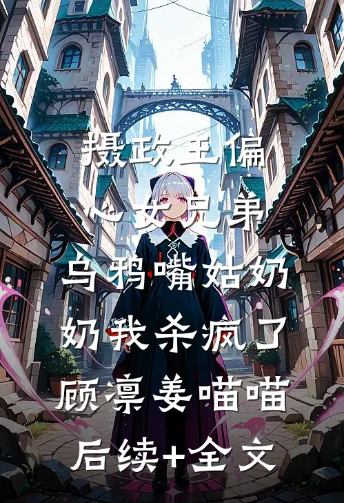 摄政王偏心女兄弟，乌鸦嘴姑奶奶我杀疯了顾凛姜喵喵后续+全文