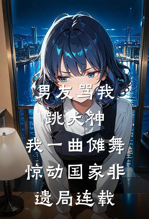 男友骂我跳大神，我一曲傩舞惊动国家非遗局连载