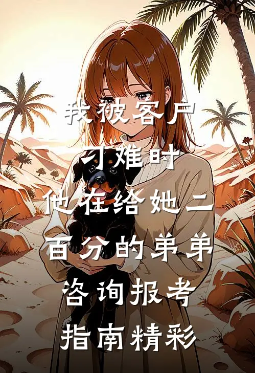 我被客户刁难时，他在给她二百分的弟弟咨询报考指南精彩