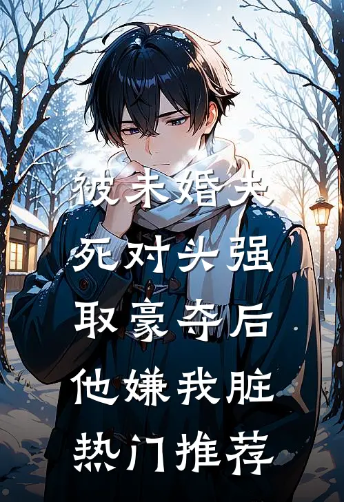 被未婚夫死对头强取豪夺后，他嫌我脏热门推荐
