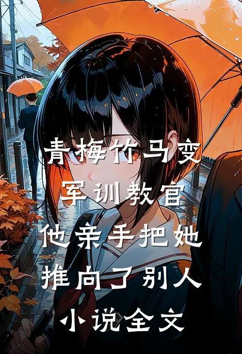 青梅竹马变军训教官，他亲手把她推向了别人小说全文